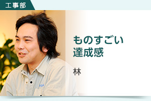 工事部 林 ものすごい達成感