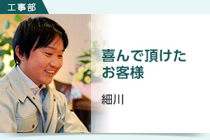 工事部 細川 喜んで頂けたお客様